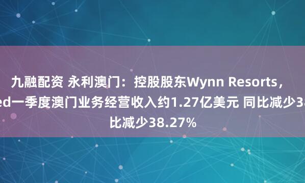 九融配资 永利澳门：控股股东Wynn Resorts， Limited一季度澳门业务经营收入约1.27亿美元 同比减少38.27%