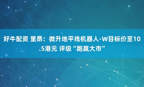 好牛配资 里昂：微升地平线机器人-W目标价至10.5港元 评级“跑赢大市”