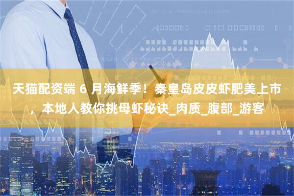 天猫配资端 6 月海鲜季！秦皇岛皮皮虾肥美上市，本地人教你挑母虾秘诀_肉质_腹部_游客