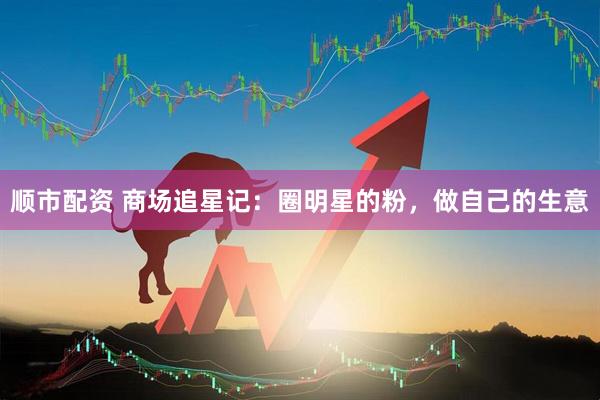顺市配资 商场追星记：圈明星的粉，做自己的生意