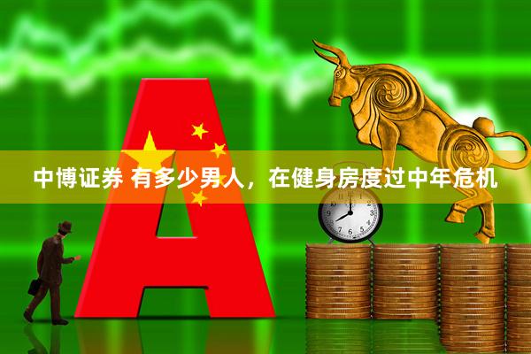 中博证券 有多少男人，在健身房度过中年危机