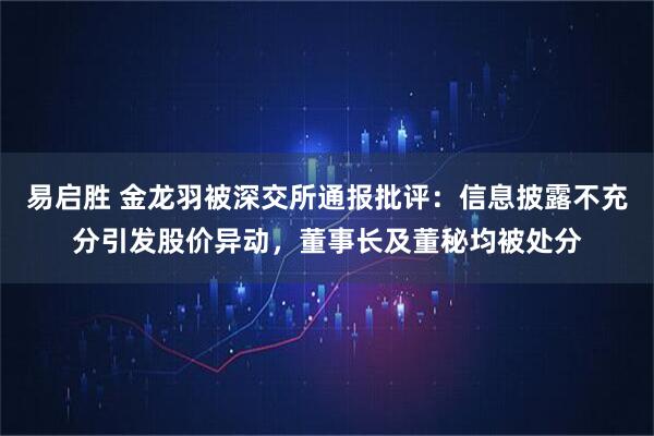 易启胜 金龙羽被深交所通报批评：信息披露不充分引发股价异动，董事长及董秘均被处分