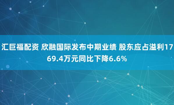 汇巨福配资 欣融国际发布中期业绩 股东应占溢利1769.4万元同比下降6.6%