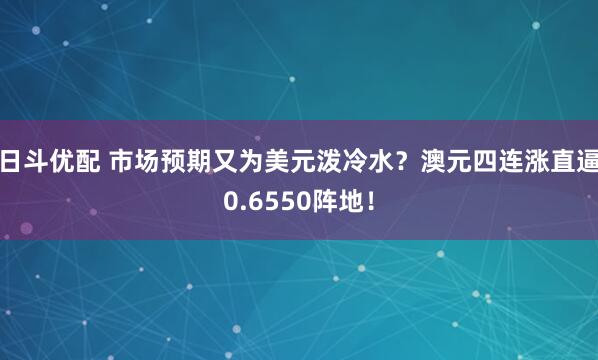 日斗优配 市场预期又为美元泼冷水？澳元四连涨直逼0.6550阵地！