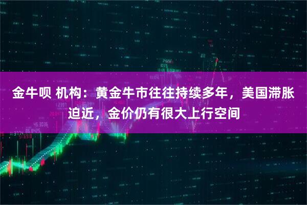 金牛呗 机构：黄金牛市往往持续多年，美国滞胀迫近，金价仍有很大上行空间