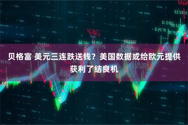 贝格富 美元三连跌送钱？美国数据或给欧元提供获利了结良机