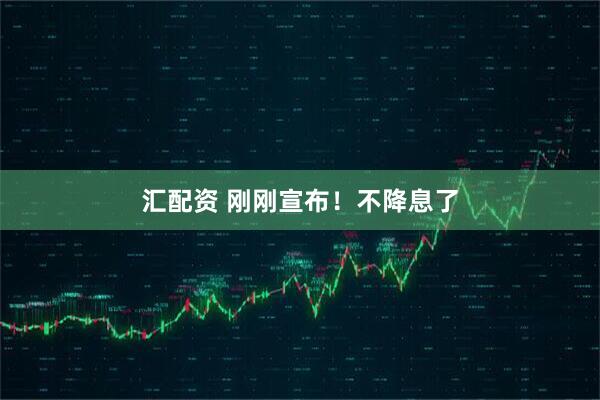 汇配资 刚刚宣布！不降息了