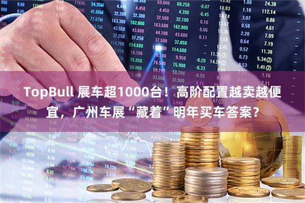 TopBull 展车超1000台！高阶配置越卖越便宜，广州车展“藏着”明年买车答案？
