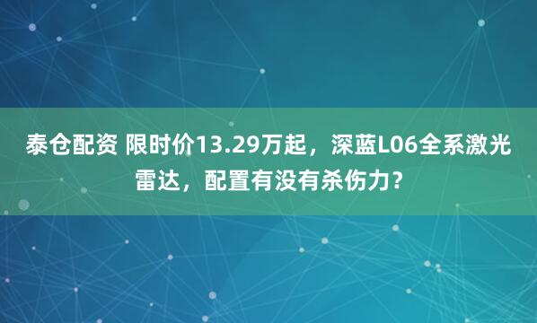 泰仓配资 限时价13.29万起，深蓝L06全系激光雷达，配置有没有杀伤力？