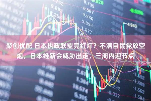 聚创优配 日本执政联盟亮红灯？不满自民党放空炮，日本维新会威胁出走，三周内迎节点