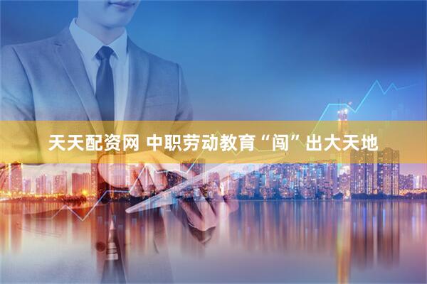天天配资网 中职劳动教育“闯”出大天地