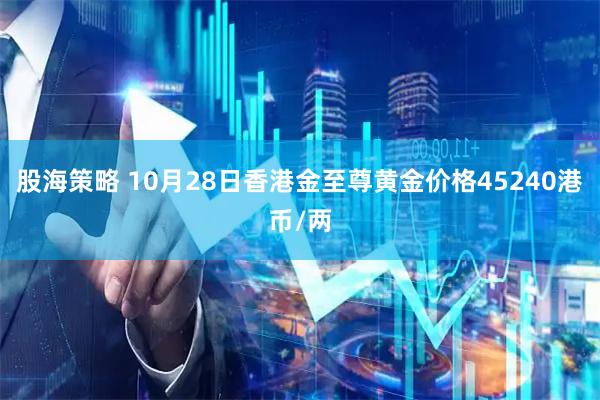股海策略 10月28日香港金至尊黄金价格45240港币/两