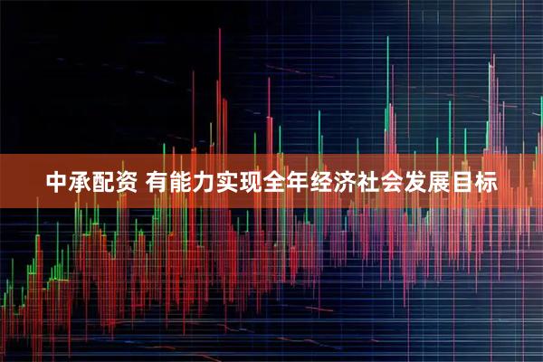 中承配资 有能力实现全年经济社会发展目标