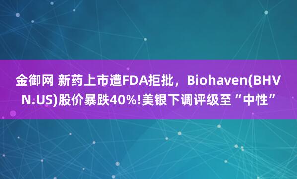 金御网 新药上市遭FDA拒批，Biohaven(BHVN.US)股价暴跌40%!美银下调评级至“中性”