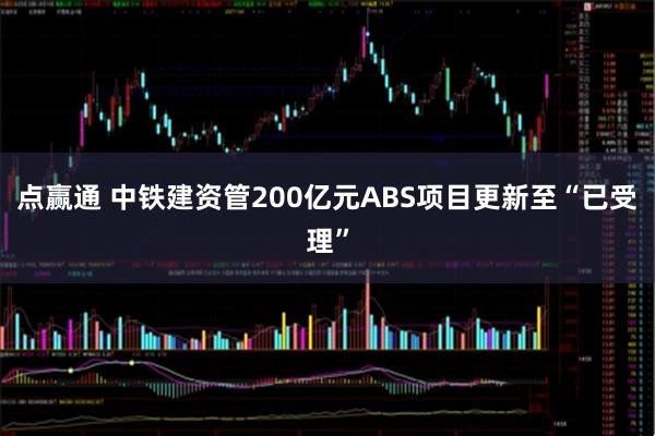 点赢通 中铁建资管200亿元ABS项目更新至“已受理”