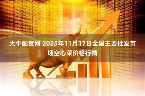 大牛配资网 2025年11月17日全国主要批发市场空心菜价格行情