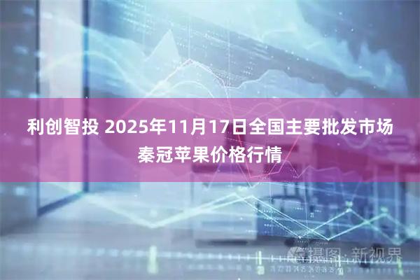 利创智投 2025年11月17日全国主要批发市场秦冠苹果价格行情