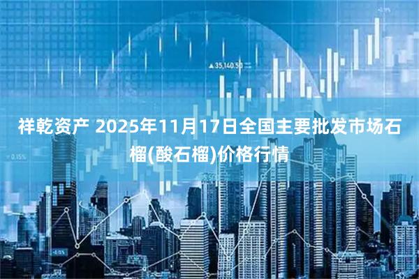 祥乾资产 2025年11月17日全国主要批发市场石榴(酸石榴)价格行情