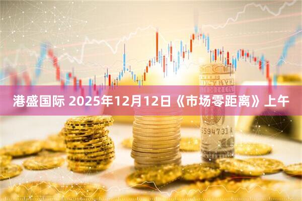 港盛国际 2025年12月12日《市场零距离》上午