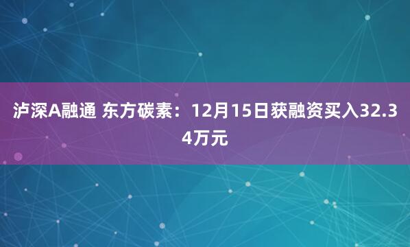 泸深A融通 东方碳素：12月15日获融资买入32.34万元
