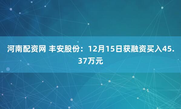 河南配资网 丰安股份：12月15日获融资买入45.37万元
