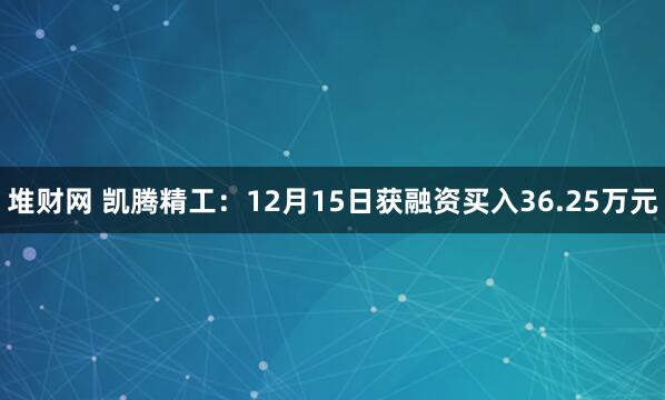 堆财网 凯腾精工：12月15日获融资买入36.25万元