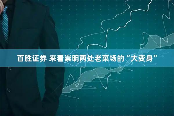 百胜证券 来看崇明两处老菜场的“大变身”