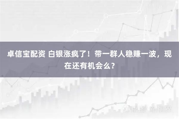 卓信宝配资 白银涨疯了！带一群人稳赚一波，现在还有机会么？