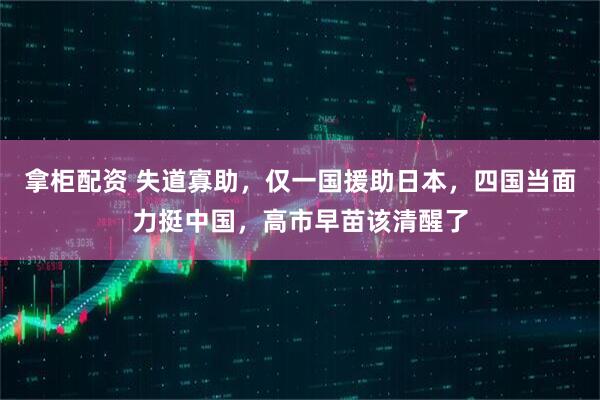拿柜配资 失道寡助，仅一国援助日本，四国当面力挺中国，高市早苗该清醒了