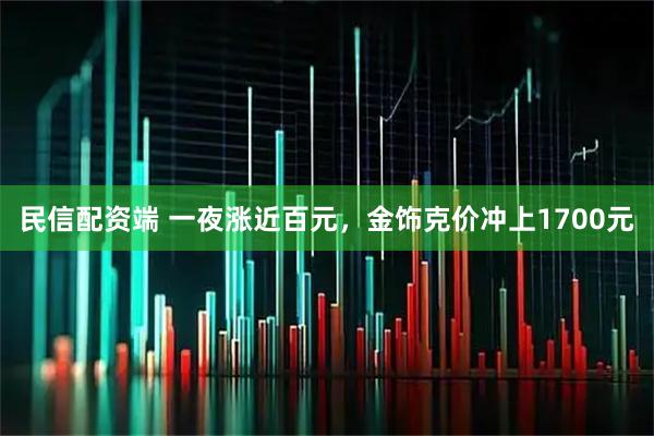 民信配资端 一夜涨近百元，金饰克价冲上1700元