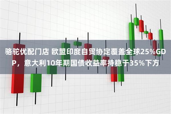 骆驼优配门店 欧盟印度自贸协定覆盖全球25%GDP，意大利10年期国债收益率持稳于35%下方