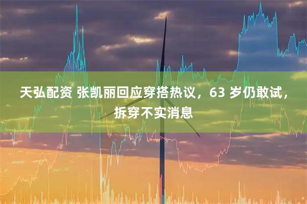 天弘配资 张凯丽回应穿搭热议，63 岁仍敢试，拆穿不实消息