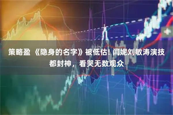 策略盈 《隐身的名字》被低估! 闫妮刘敏涛演技都封神，看哭无数观众