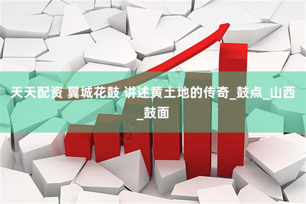 天天配资 翼城花鼓 讲述黄土地的传奇_鼓点_山西_鼓面