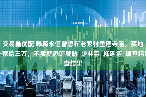 交易鑫优配 曝释永信曾想在老家村里建寺庙，买地一家给三万，不卖就恐吓威胁_少林寺_释延洁_调查结果