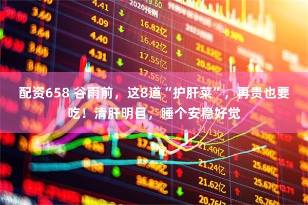 配资658 谷雨前，这8道“护肝菜”，再贵也要吃！清肝明目，睡个安稳好觉
